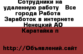 Сотрудники на удаленную работу - Все города Работа » Заработок в интернете   . Ненецкий АО,Каратайка п.
